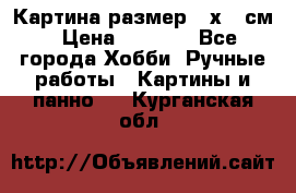 Картина размер 40х60 см › Цена ­ 6 500 - Все города Хобби. Ручные работы » Картины и панно   . Курганская обл.